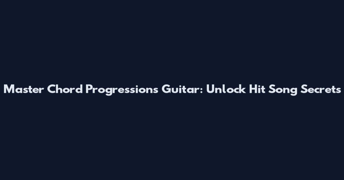Master Chord Progressions Guitar: Unlock Hit Song Secrets