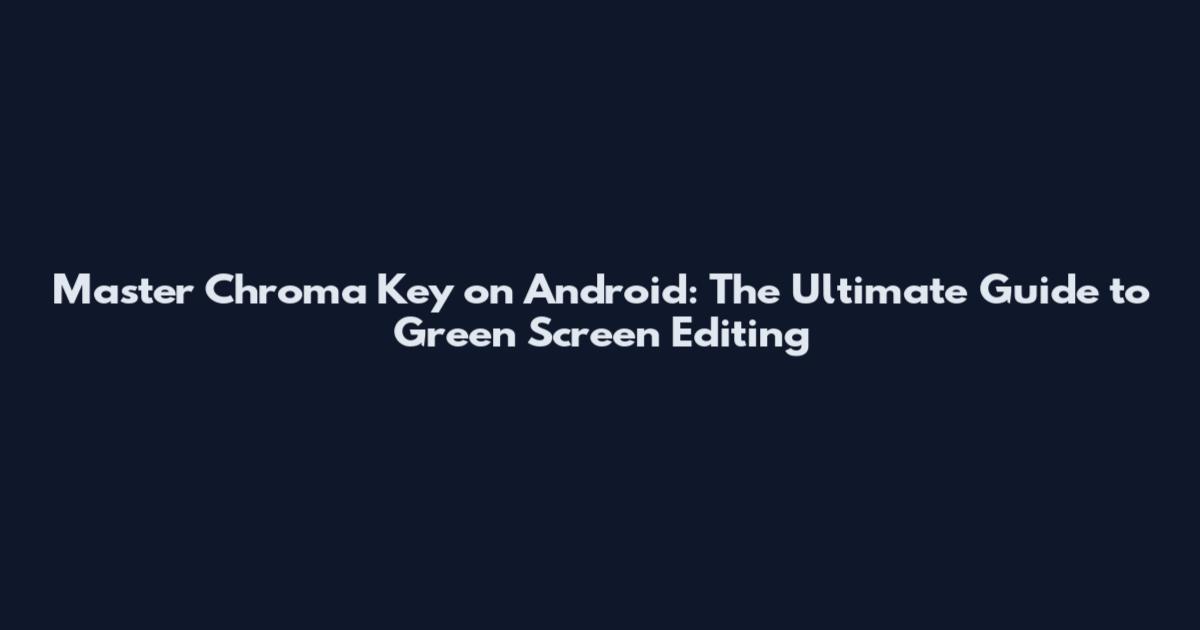 Master Chroma Key on Android: The Ultimate Guide to Green Screen Editing