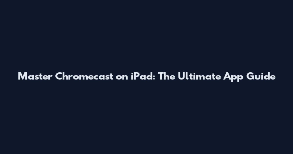 Master Chromecast on iPad: The Ultimate App Guide