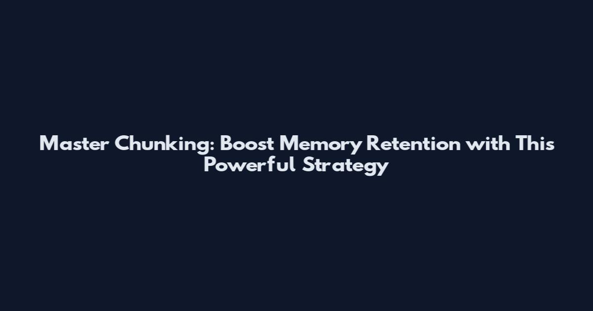 Master Chunking: Boost Memory Retention with This Powerful Strategy