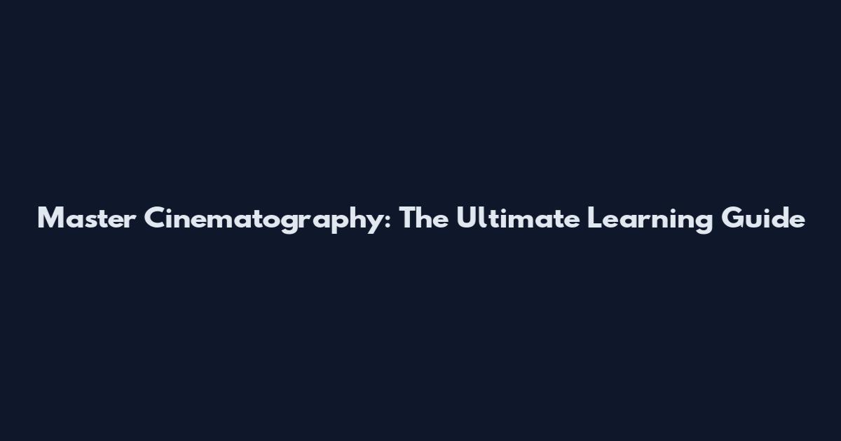 Master Cinematography: The Ultimate Learning Guide