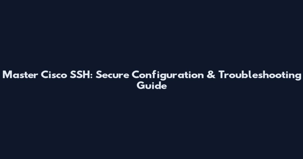 Master Cisco SSH: Secure Configuration & Troubleshooting Guide
