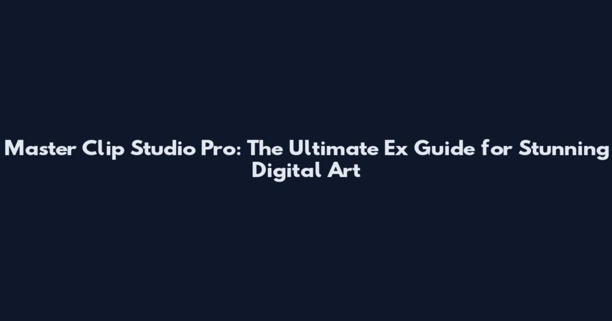 Master Clip Studio Pro: The Ultimate Ex Guide for Stunning Digital Art