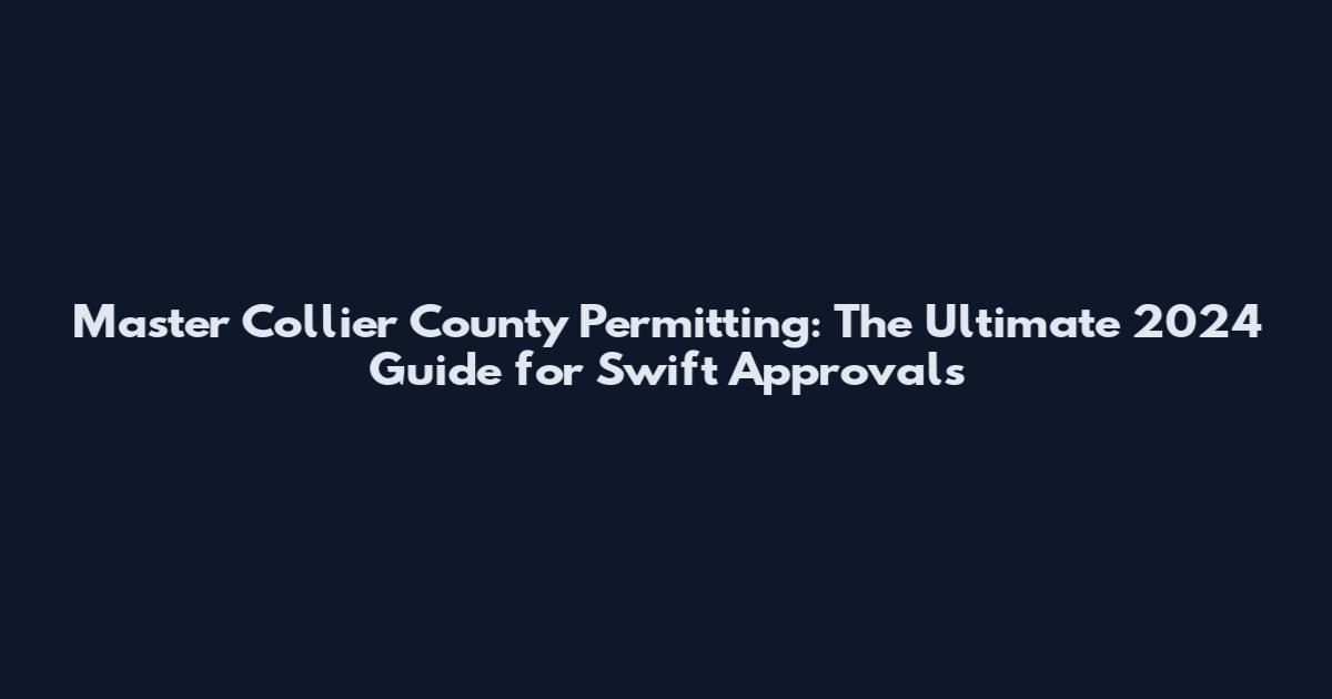Master Collier County Permitting: The Ultimate 2024 Guide for Swift Approvals
