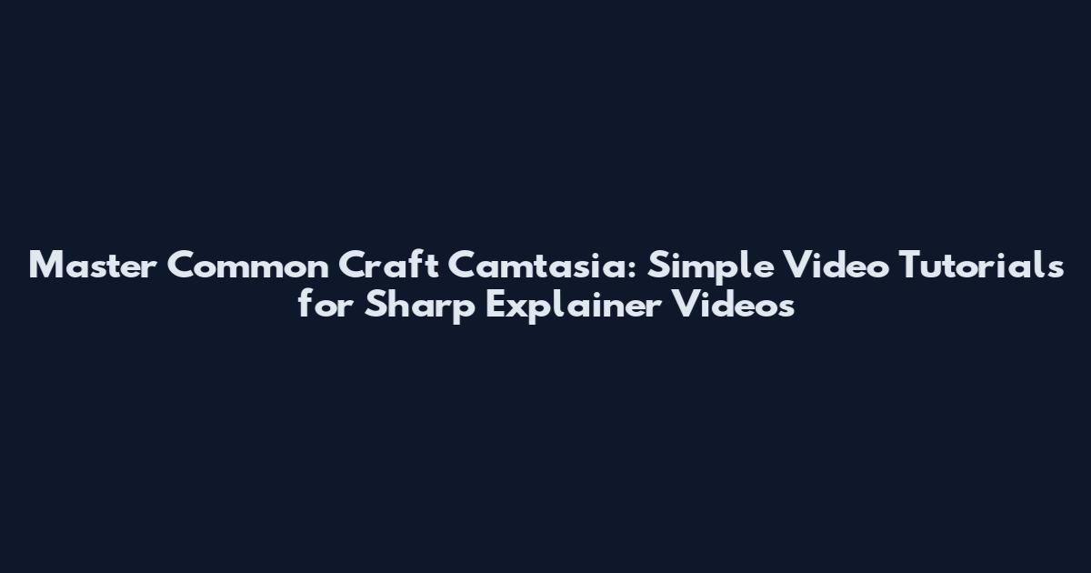 Master Common Craft Camtasia: Simple Video Tutorials for Sharp Explainer Videos