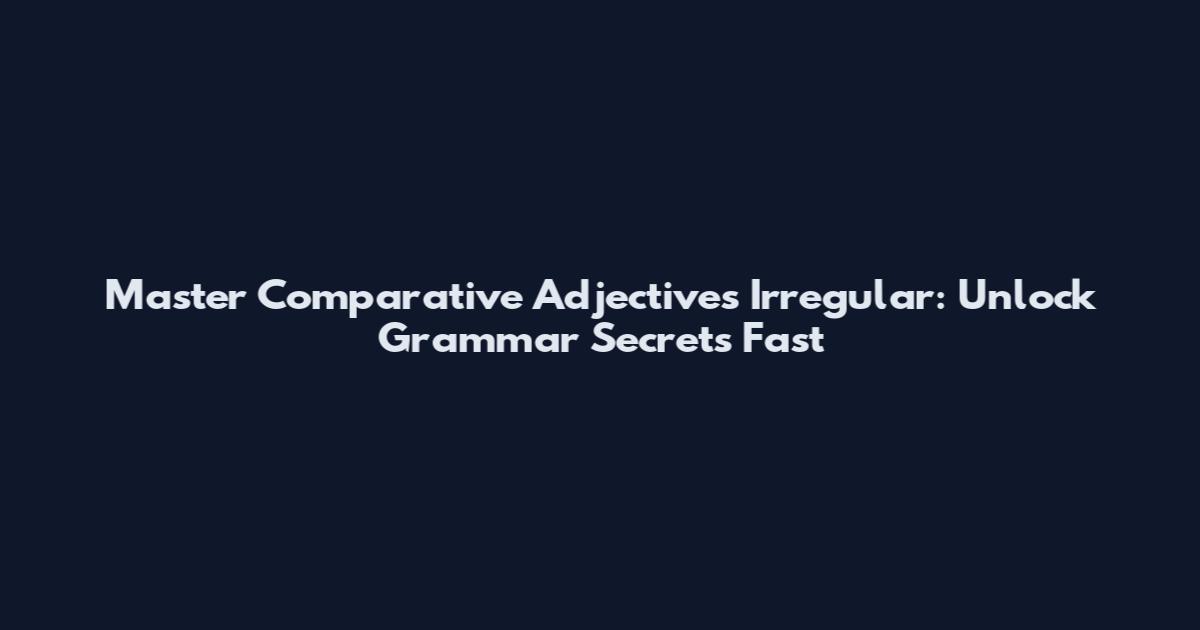 Master Comparative Adjectives Irregular: Unlock Grammar Secrets Fast