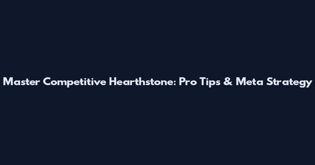 Master Competitive Hearthstone: Pro Tips & Meta Strategy