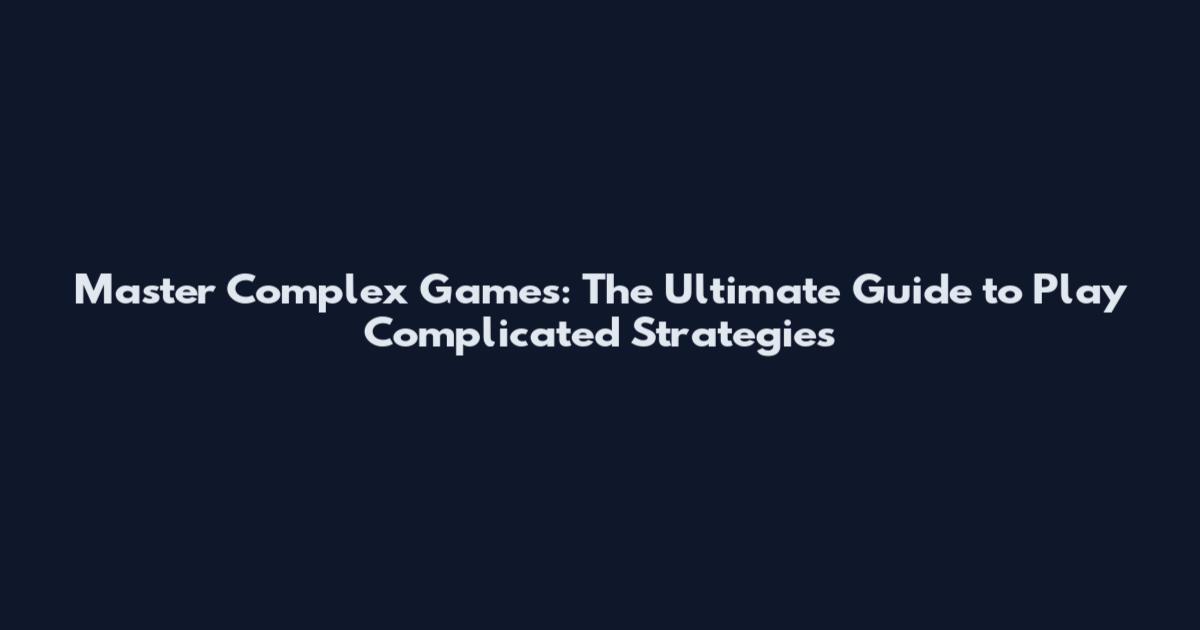 Master Complex Games: The Ultimate Guide to Play Complicated Strategies