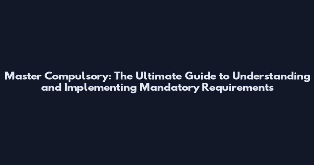 Master Compulsory: The Ultimate Guide to Understanding and Implementing Mandatory Requirements