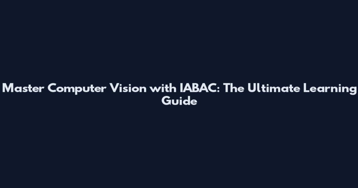 Master Computer Vision with IABAC: The Ultimate Learning Guide