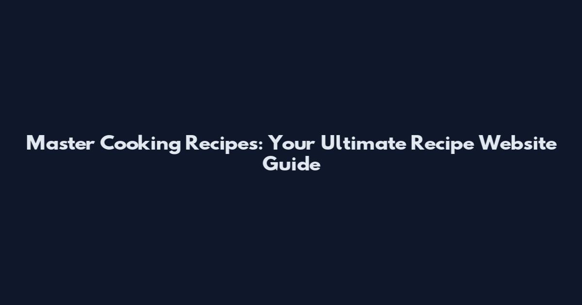 Master Cooking Recipes: Your Ultimate Recipe Website Guide