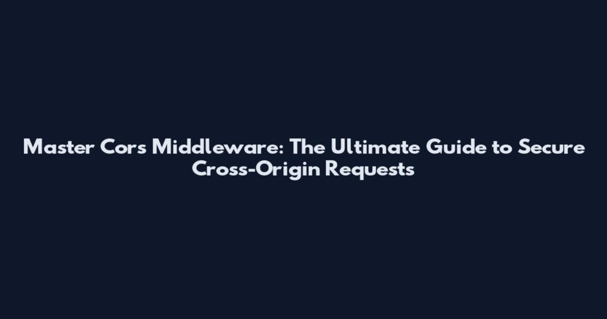 Master Cors Middleware: The Ultimate Guide to Secure Cross-Origin Requests