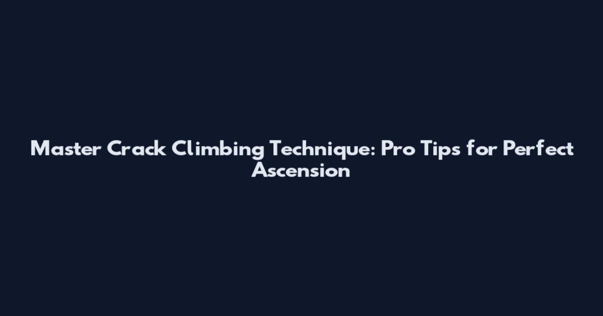 Master Crack Climbing Technique: Pro Tips for Perfect Ascension