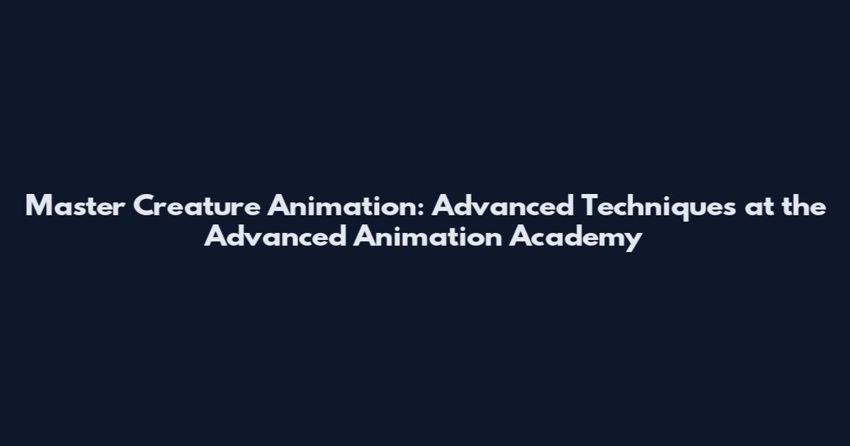 Master Creature Animation: Advanced Techniques at the Advanced Animation Academy
