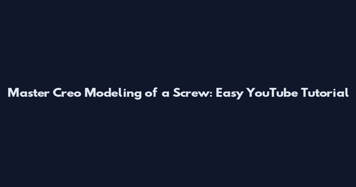 Master Creo Modeling of a Screw: Easy YouTube Tutorial