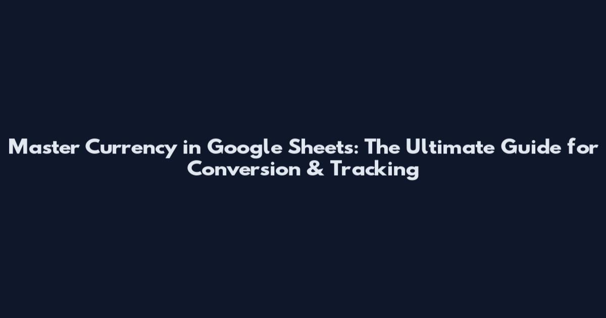 Master Currency in Google Sheets: The Ultimate Guide for Conversion & Tracking