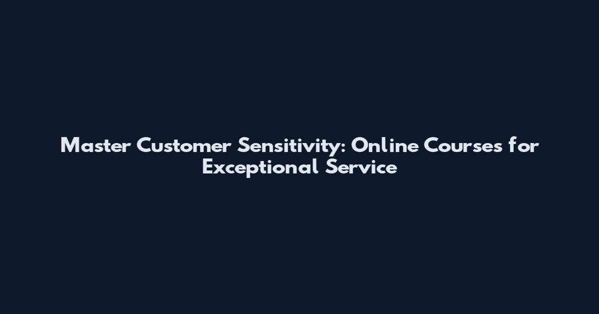 Master Customer Sensitivity: Online Courses for Exceptional Service