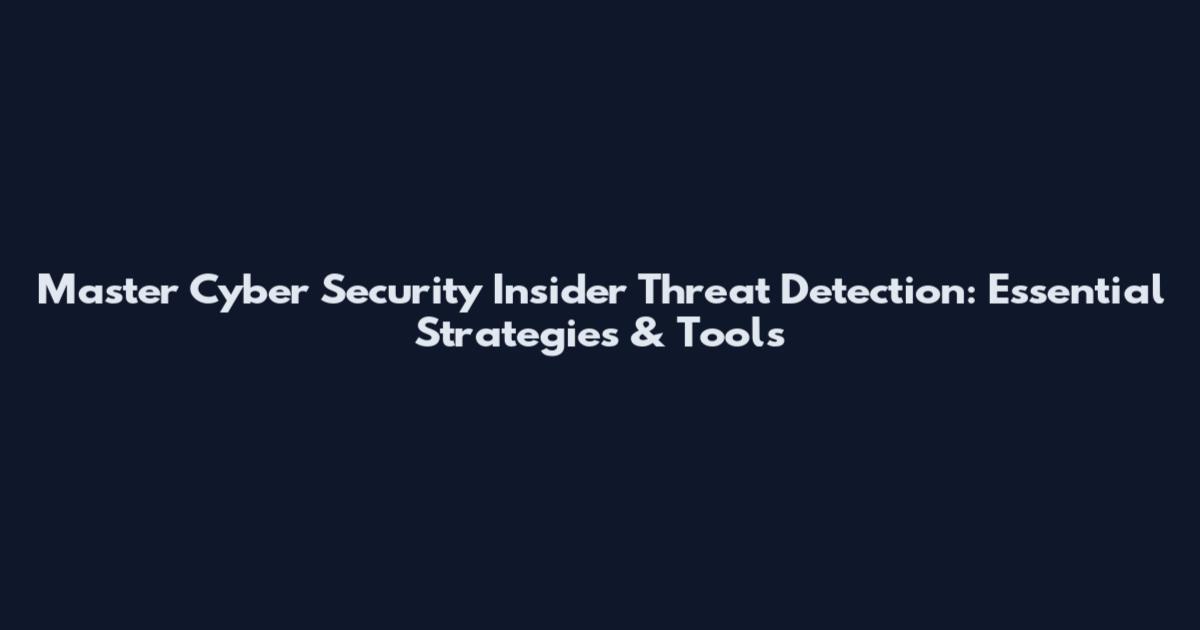 Master Cyber Security Insider Threat Detection: Essential Strategies & Tools