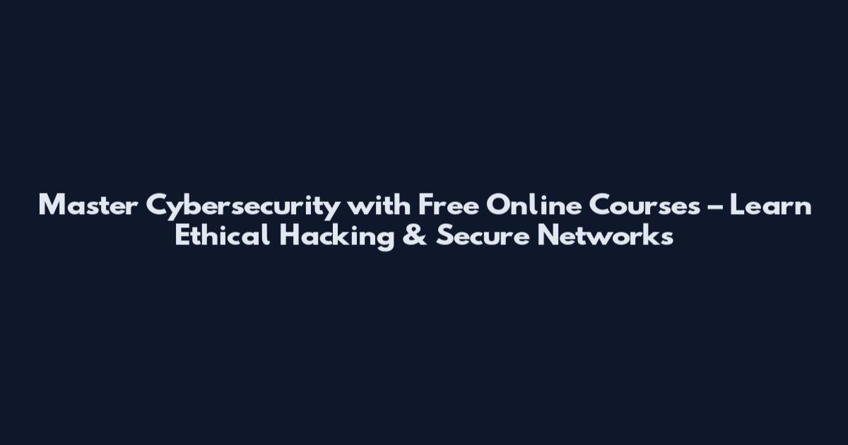 Master Cybersecurity with Free Online Courses – Learn Ethical Hacking & Secure Networks