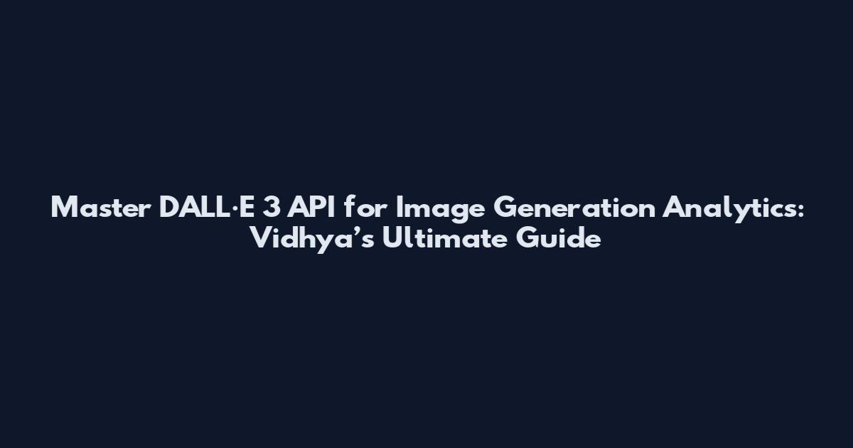 Master DALL·E 3 API for Image Generation Analytics: Vidhya’s Ultimate Guide