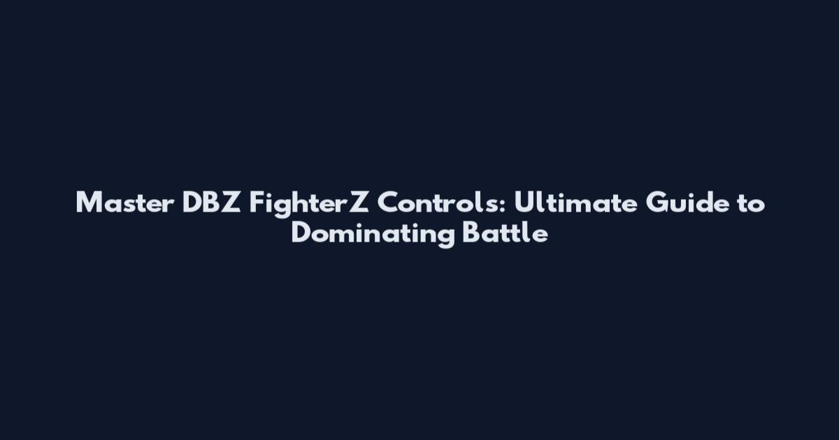 Master DBZ FighterZ Controls: Ultimate Guide to Dominating Battle