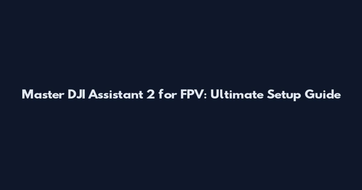 Master DJI Assistant 2 for FPV: Ultimate Setup Guide