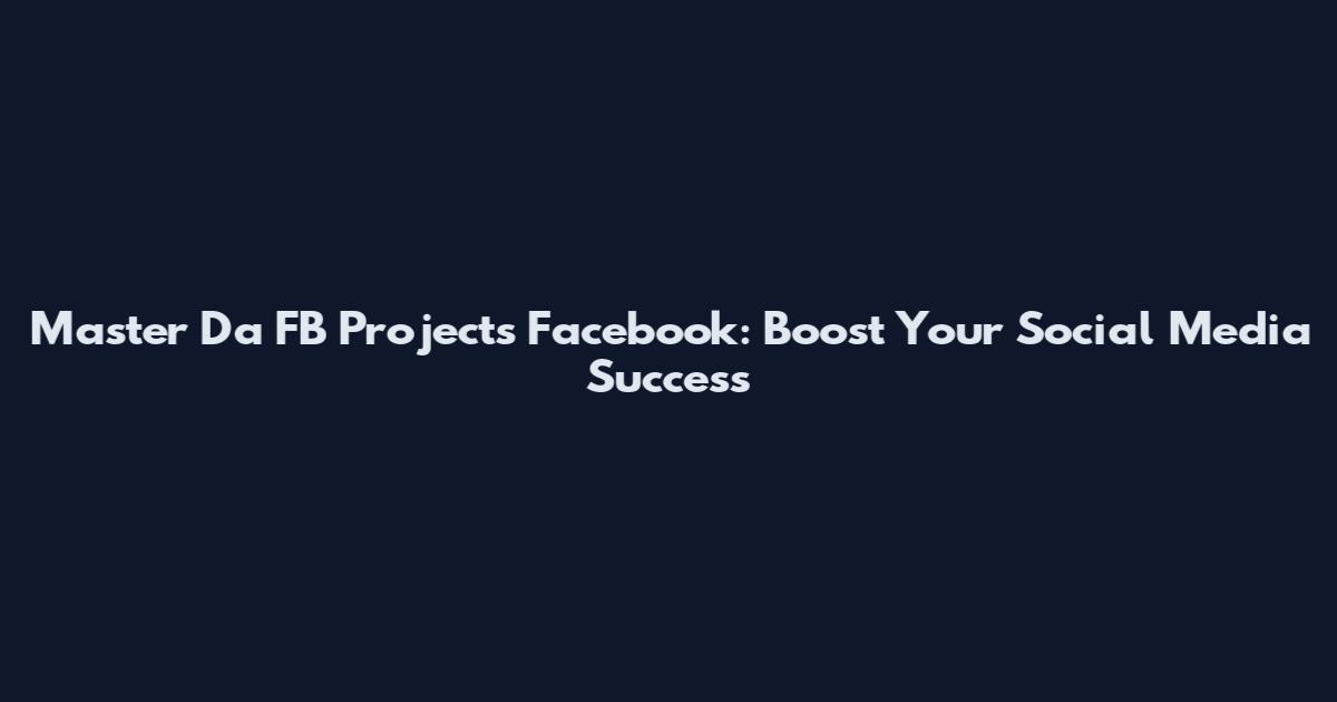 Master Da FB Projects Facebook: Boost Your Social Media Success