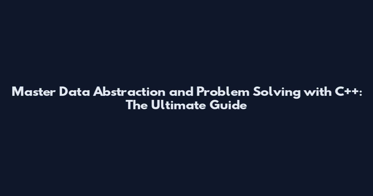 Master Data Abstraction and Problem Solving with C++: The Ultimate Guide