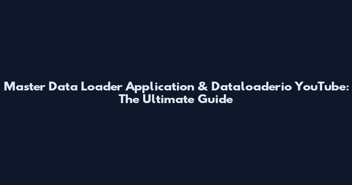 Master Data Loader Application & Dataloaderio YouTube: The Ultimate Guide