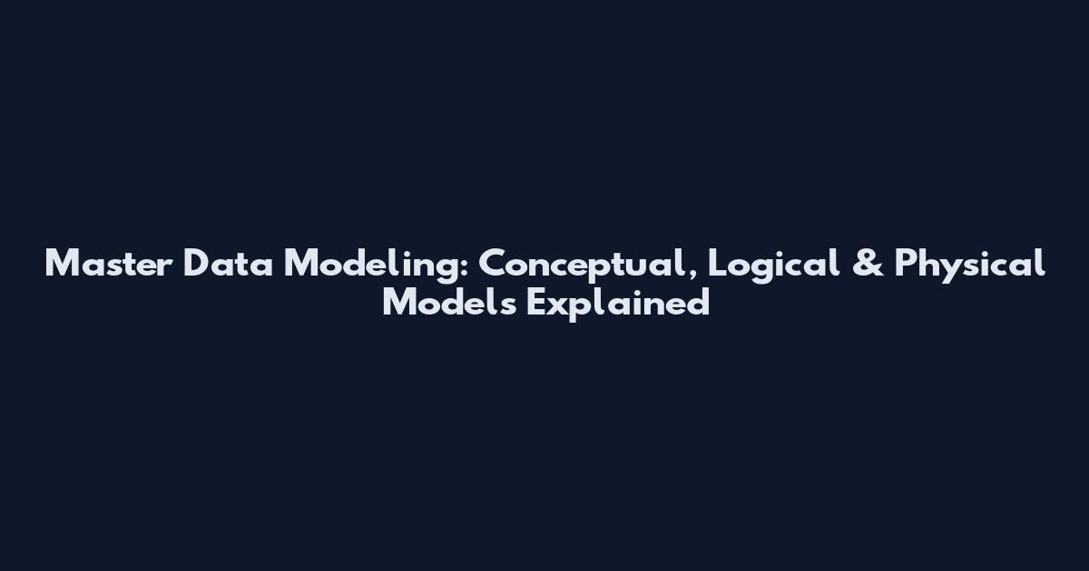 Master Data Modeling: Conceptual, Logical & Physical Models Explained