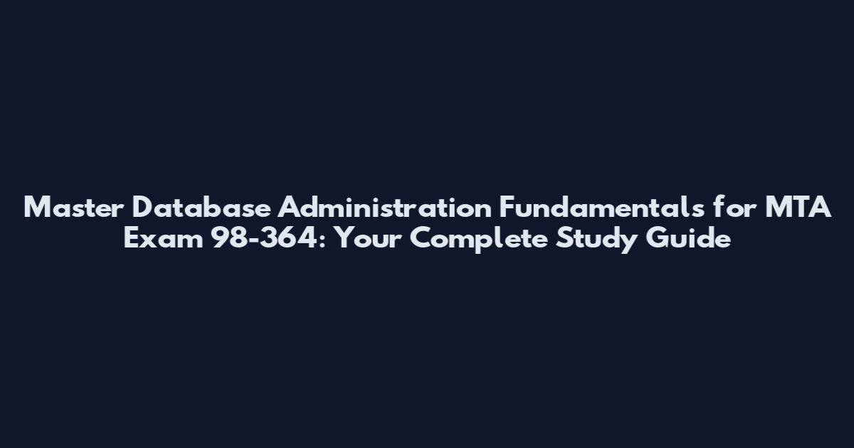 Master Database Administration Fundamentals for MTA Exam 98-364: Your Complete Study Guide