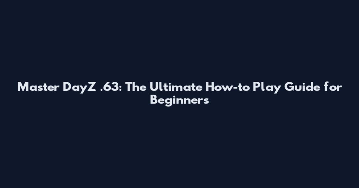 Master DayZ .63: The Ultimate How-to Play Guide for Beginners