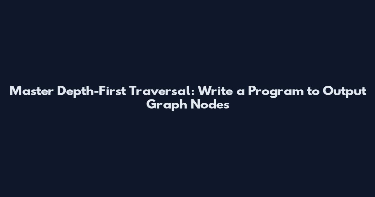 Master Depth-First Traversal: Write a Program to Output Graph Nodes