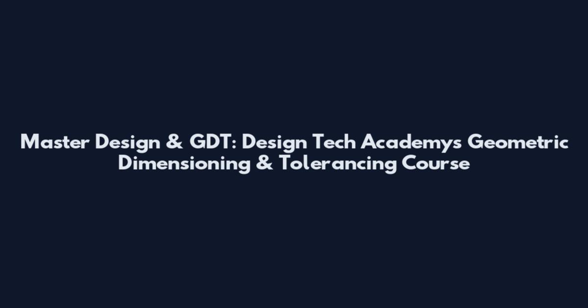 Master Design & GDT: Design Tech Academy's Geometric Dimensioning & Tolerancing Course