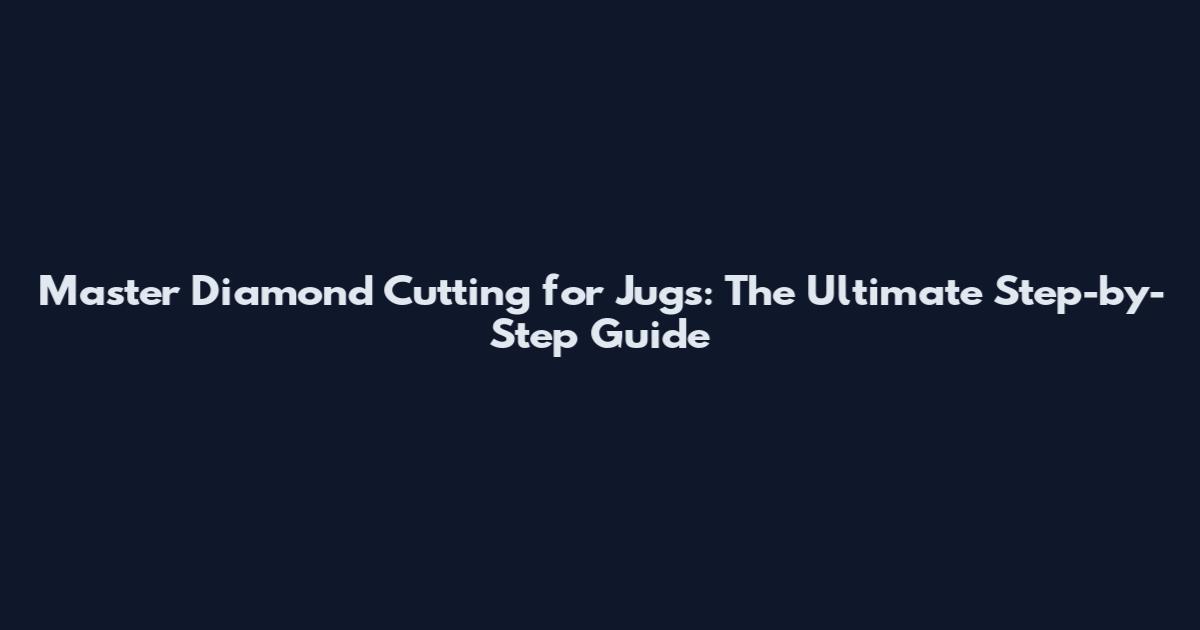 Master Diamond Cutting for Jugs: The Ultimate Step-by-Step Guide