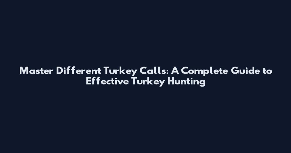 Master Different Turkey Calls: A Complete Guide to Effective Turkey Hunting