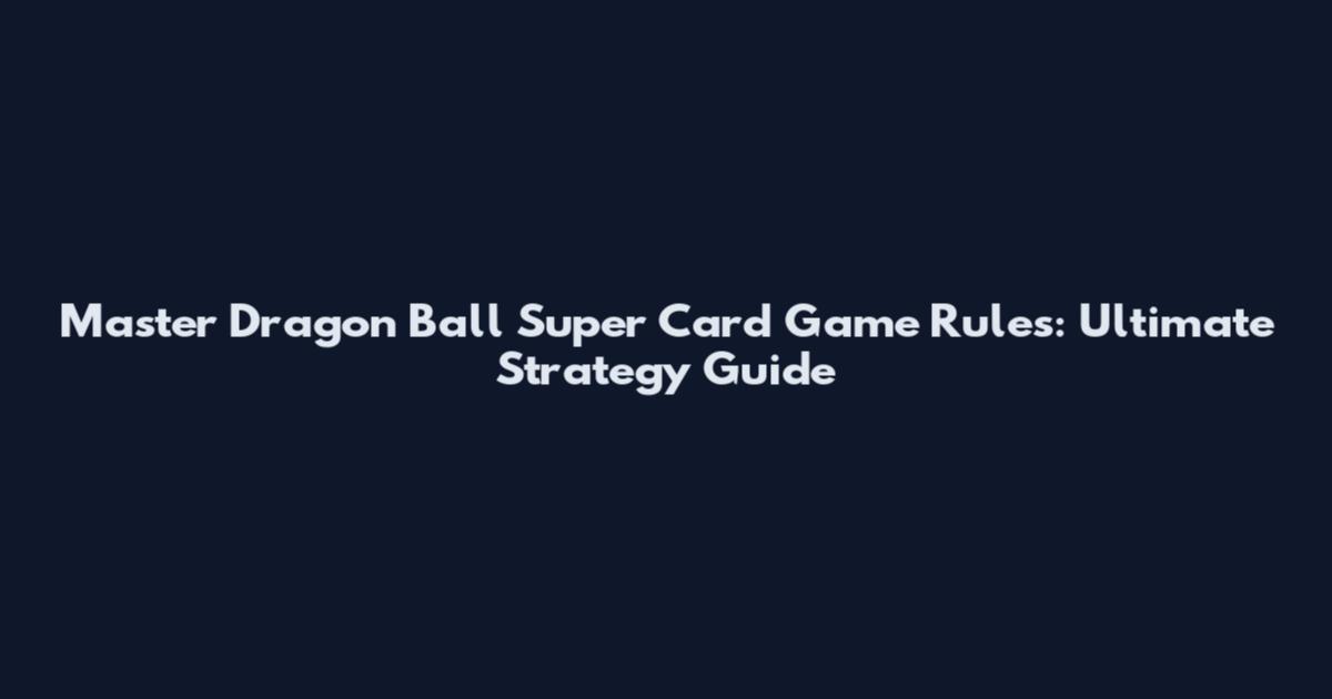 Master Dragon Ball Super Card Game Rules: Ultimate Strategy Guide