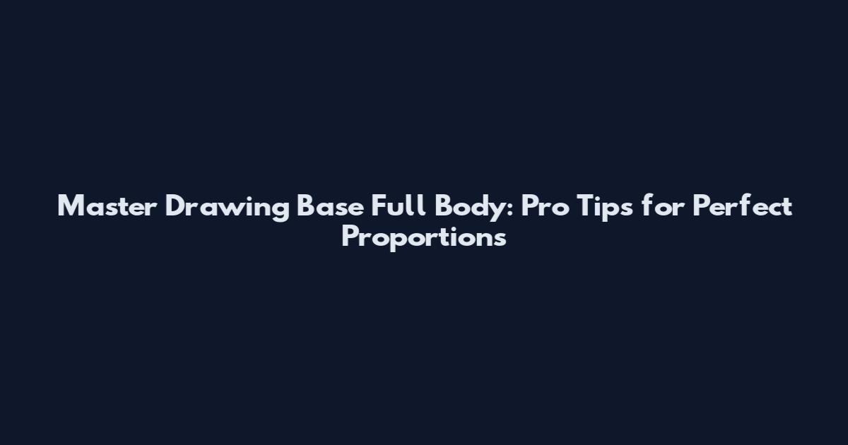 Master Drawing Base Full Body: Pro Tips for Perfect Proportions