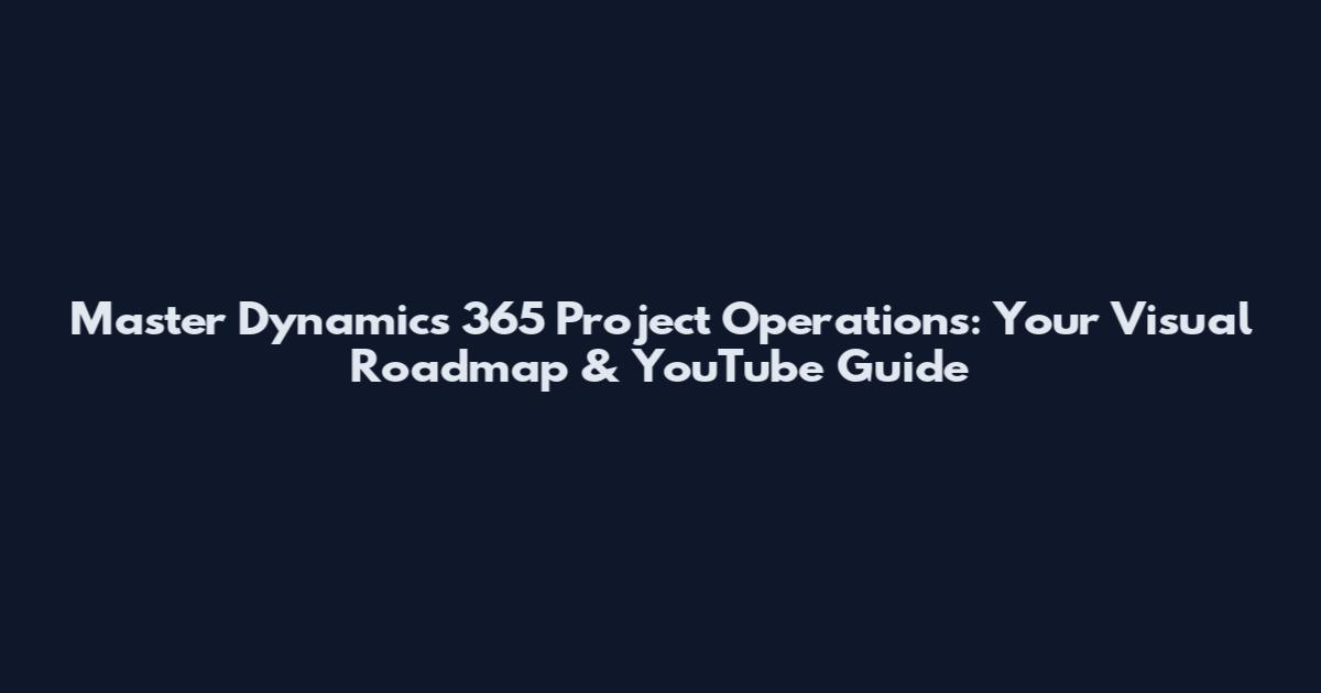 Master Dynamics 365 Project Operations: Your Visual Roadmap & YouTube Guide