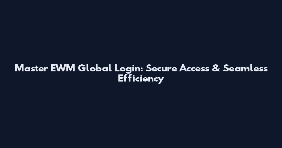 Master EWM Global Login: Secure Access & Seamless Efficiency