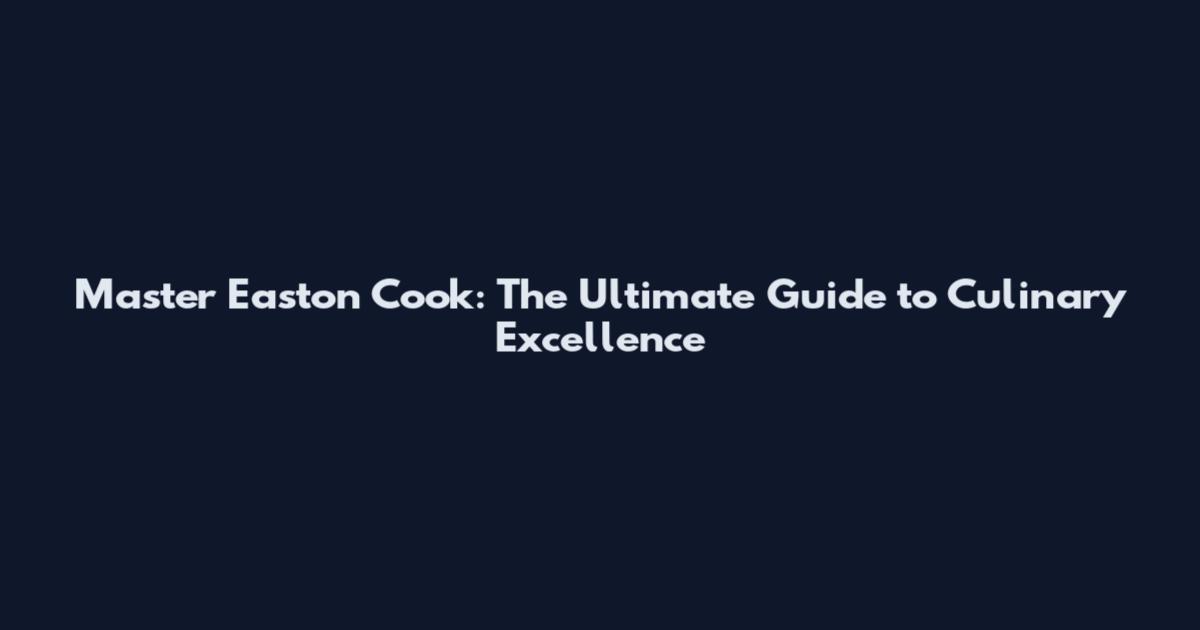 Master Easton Cook: The Ultimate Guide to Culinary Excellence