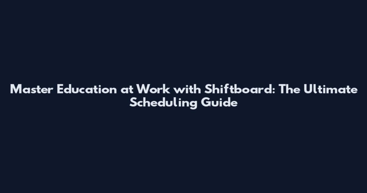 Master Education at Work with Shiftboard: The Ultimate Scheduling Guide
