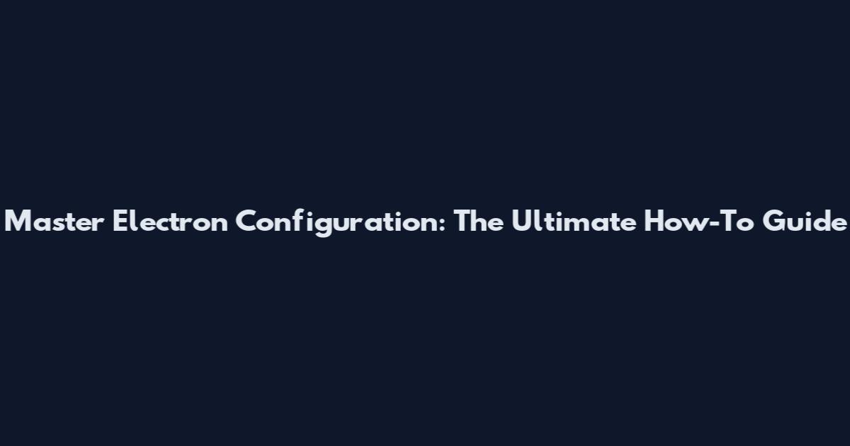 Master Electron Configuration: The Ultimate How-To Guide