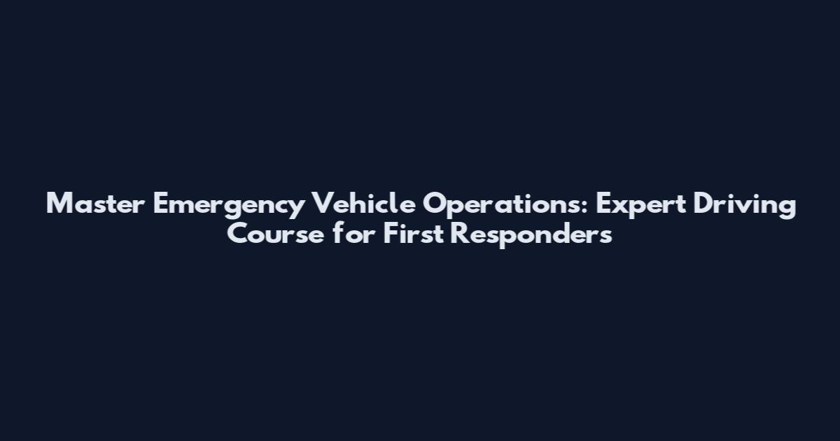 Master Emergency Vehicle Operations: Expert Driving Course for First Responders