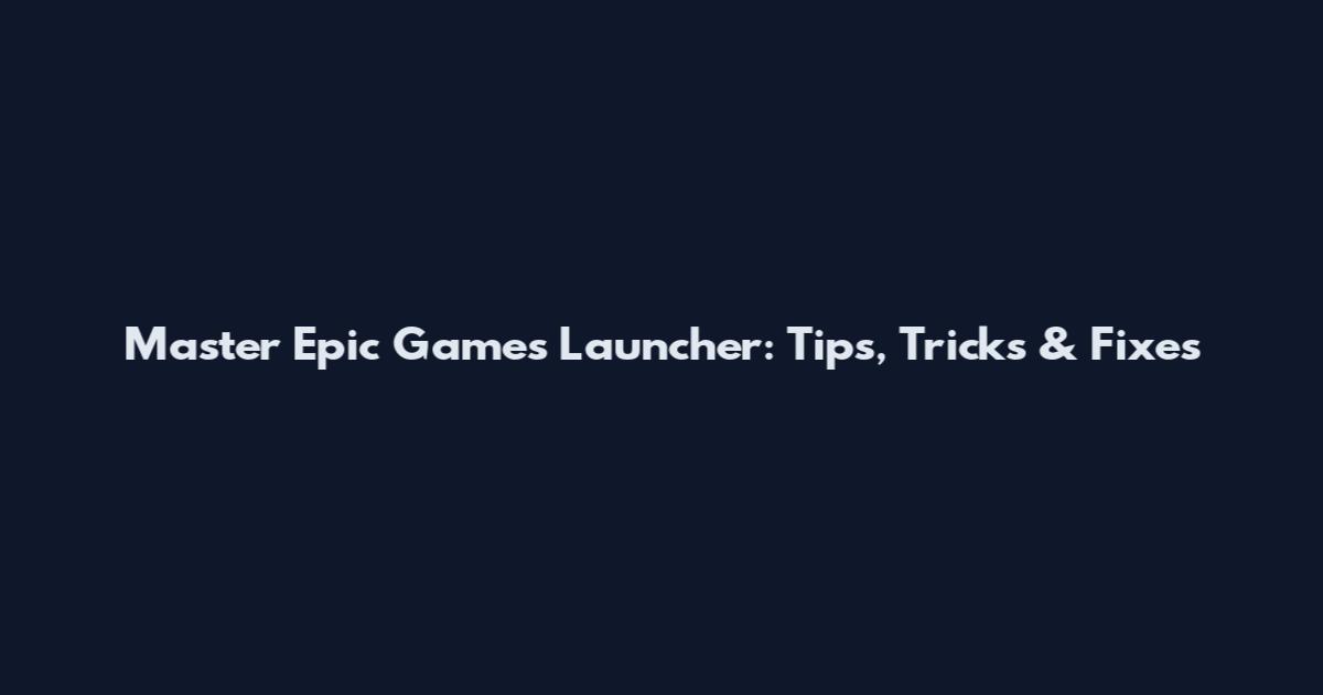 Master Epic Games Launcher: Tips, Tricks & Fixes