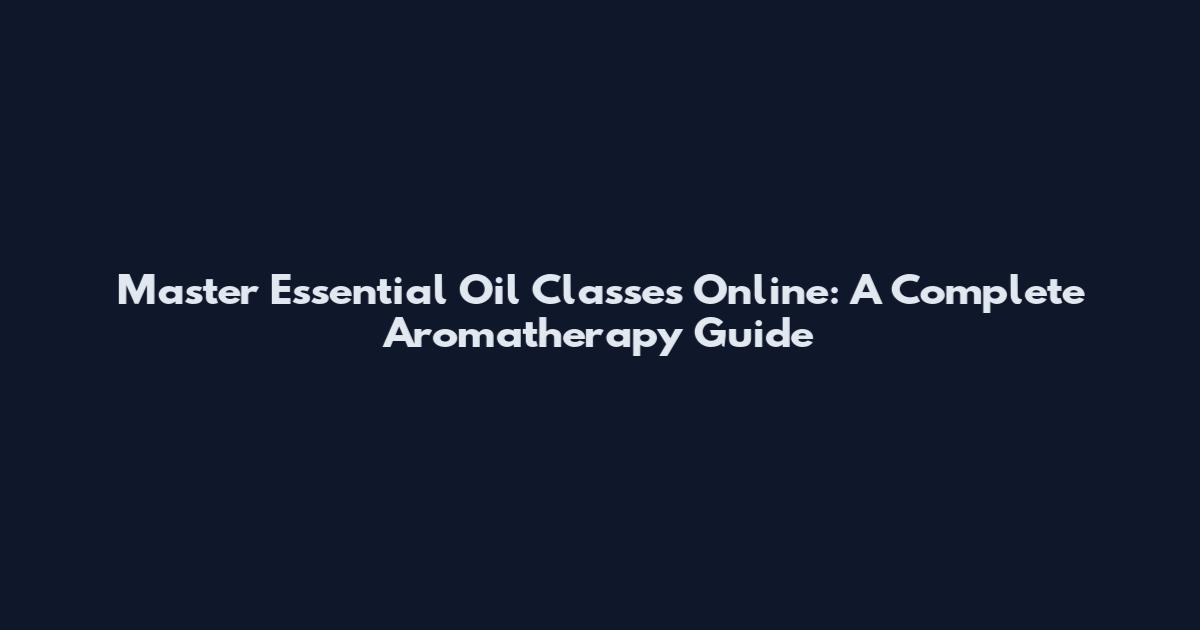Master Essential Oil Classes Online: A Complete Aromatherapy Guide