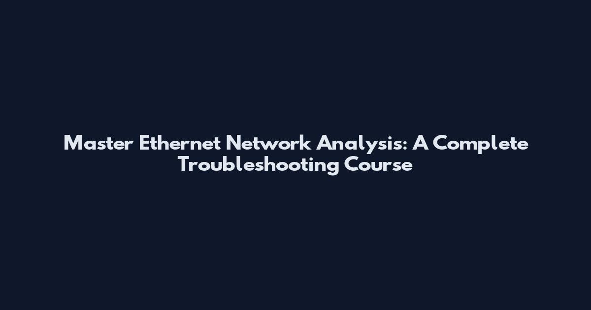 Master Ethernet Network Analysis: A Complete Troubleshooting Course