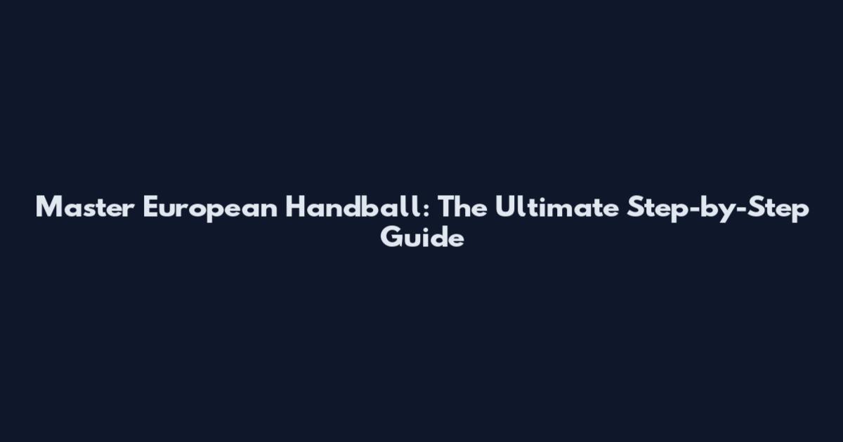 Master European Handball: The Ultimate Step-by-Step Guide
