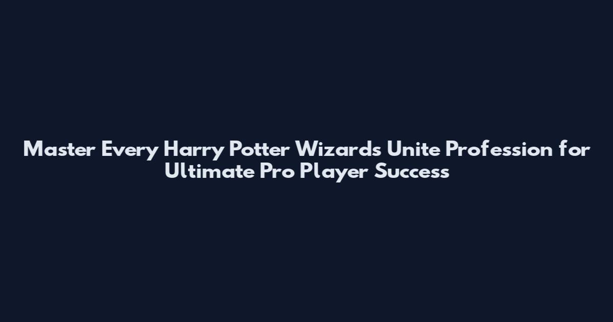 Master Every Harry Potter Wizards Unite Profession for Ultimate Pro Player Success