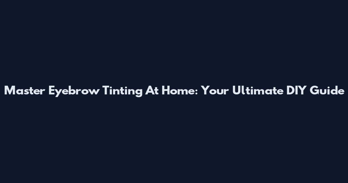 Master Eyebrow Tinting At Home: Your Ultimate DIY Guide